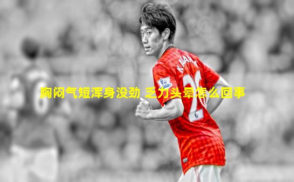 胸闷气短浑身没劲 乏力头晕怎么回事